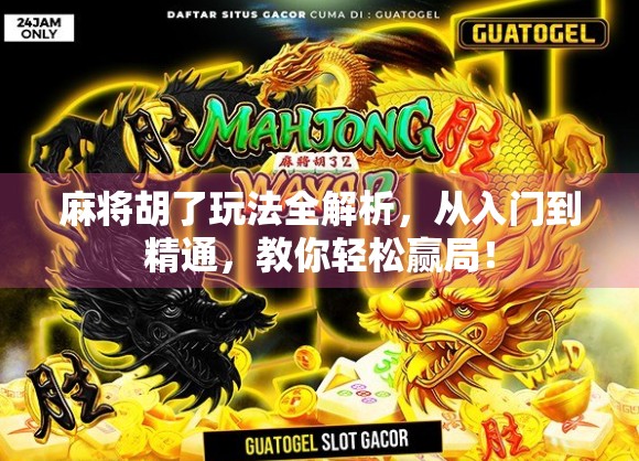 麻将胡了玩法全解析，从入门到精通，教你轻松赢局！