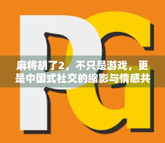 麻将胡了2,不只是游戏,更是中国式社交的缩影与情感共鸣 麻将胡了2,不只是游戏,更是中国式社交的缩影与情感共鸣