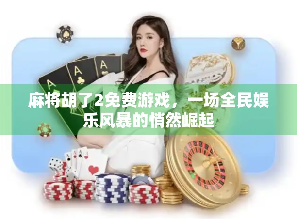 麻将胡了2免费游戏,一场全民娱乐风暴的悄然崛起 麻将胡了2免费游戏,一场全民娱乐风暴的悄然崛起