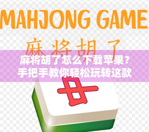 麻将胡了怎么下载苹果？手把手教你轻松玩转这款国民级休闲游戏！