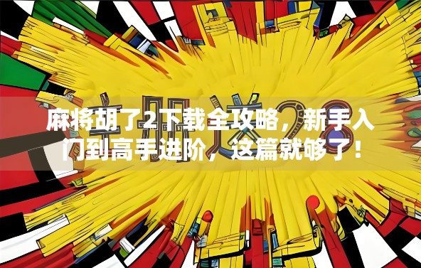 麻将胡了2下载全攻略，新手入门到高手进阶，这篇就够了！