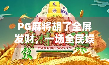 PG麻将胡了全屏发财,一场全民娱乐风暴背后的流量密码 PG麻将胡了全屏发财,一场全民娱乐风暴背后的流量密码