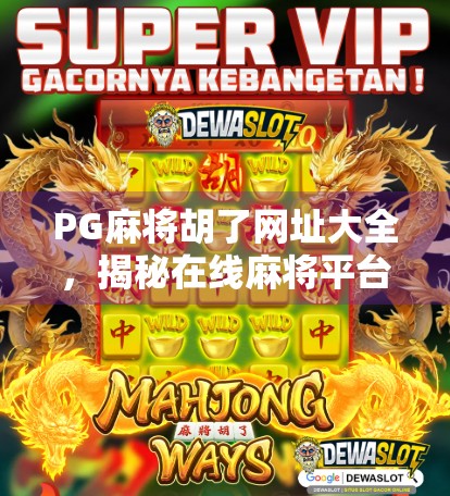 PG麻将胡了网址大全，揭秘在线麻将平台的隐藏玩法与避坑指南