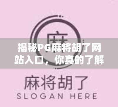揭秘PG麻将胡了网站入口，你真的了解它背后的真相吗？