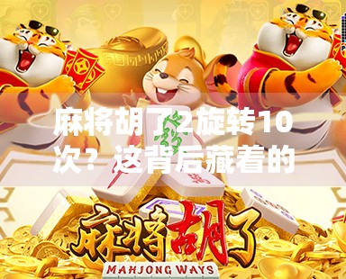 麻将胡了2旋转10次？这背后藏着的不只是游戏，还有你没看懂的心理博弈！