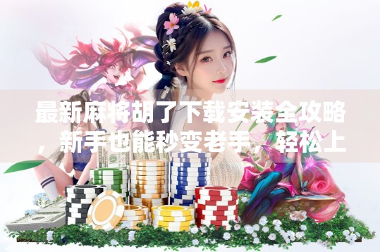 最新麻将胡了下载安装全攻略，新手也能秒变老手，轻松上手赢大奖！