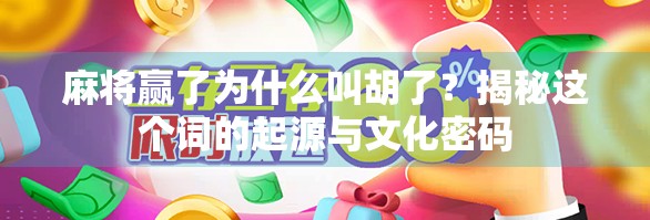 麻将赢了为什么叫胡了？揭秘这个词的起源与文化密码