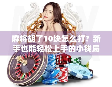 麻将胡了10块怎么打?新手也能轻松上手的小钱局打法攻略! 麻将胡了10块怎么打?新手也能轻松上手的小钱局打法攻略!