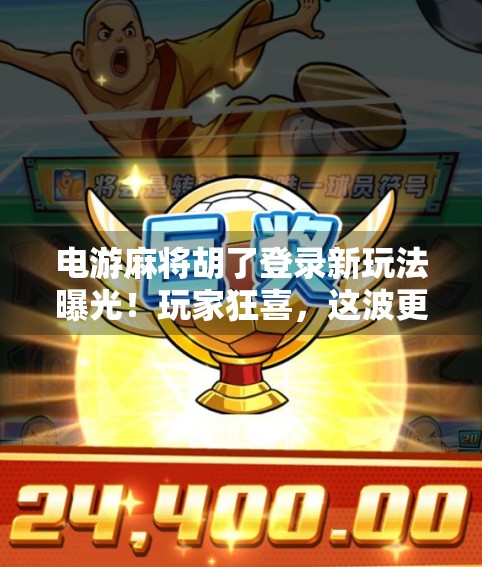 电游麻将胡了登录新玩法曝光!玩家狂喜,这波更新太香了! 电游麻将胡了登录新玩法曝光!玩家狂喜,这波更新太香了!