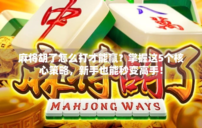 麻将胡了怎么打才能赢？掌握这5个核心策略，新手也能秒变高手！