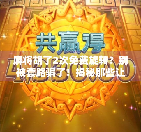 麻将胡了2次免费旋转？别被套路骗了！揭秘那些让人上头的虚假福利