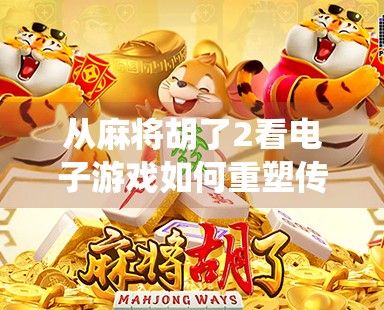 从麻将胡了2看电子游戏如何重塑传统娱乐的边界与未来