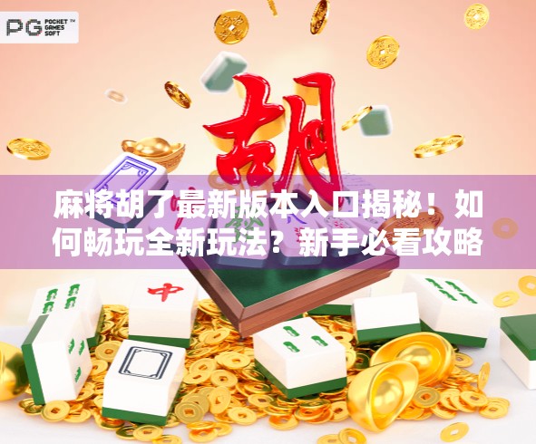 麻将胡了最新版本入口揭秘！如何畅玩全新玩法？新手必看攻略来了！