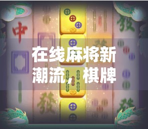 在线麻将新潮流，棋牌网站让你随时随地胡了！