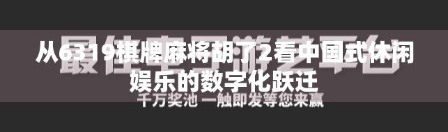 从6319棋牌麻将胡了2看中国式休闲娱乐的数字化跃迁