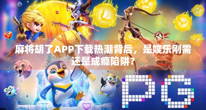 麻将胡了APP下载热潮背后，是娱乐刚需还是成瘾陷阱？