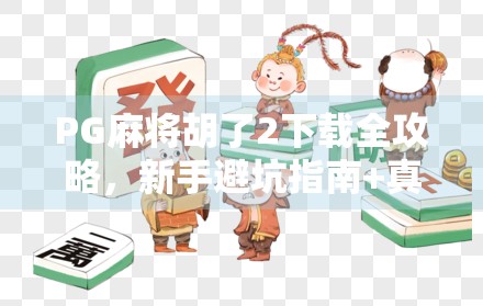 PG麻将胡了2下载全攻略，新手避坑指南+真实体验分享，教你轻松上手！