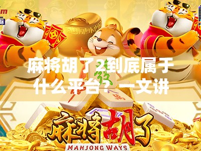 麻将胡了2到底属于什么平台？一文讲清它的归属、玩法与玩家真相！