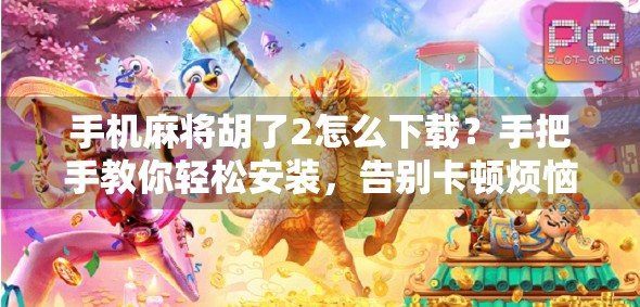 手机麻将胡了2怎么下载？手把手教你轻松安装，告别卡顿烦恼！