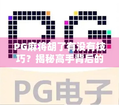 PG麻将胡了有没有技巧？揭秘高手背后的隐藏规则与实战心法！