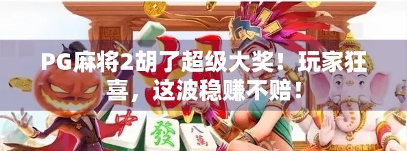 PG麻将2胡了超级大奖!玩家狂喜,这波稳赚不赔! PG麻将2胡了超级大奖!玩家狂喜,这波稳赚不赔!