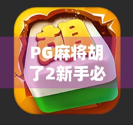 PG麻将胡了2新手必看！从入门到精通的5大核心攻略，让你轻松上分不翻车！
