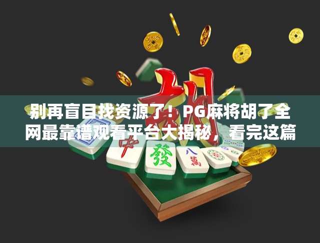 别再盲目找资源了！PG麻将胡了全网最靠谱观看平台大揭秘，看完这篇就够了！
