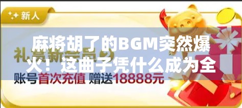 麻将胡了的BGM突然爆火！这曲子凭什么成为全网灵魂背景音？