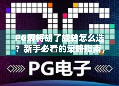PG麻将胡了旋转怎么选？新手必看的策略指南，让你轻松上分不翻车！