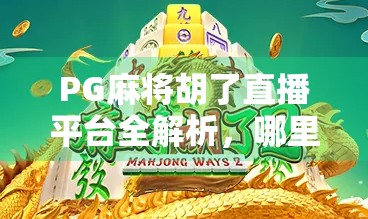 PG麻将胡了直播平台全解析，哪里能看？怎么玩？一文讲清楚！