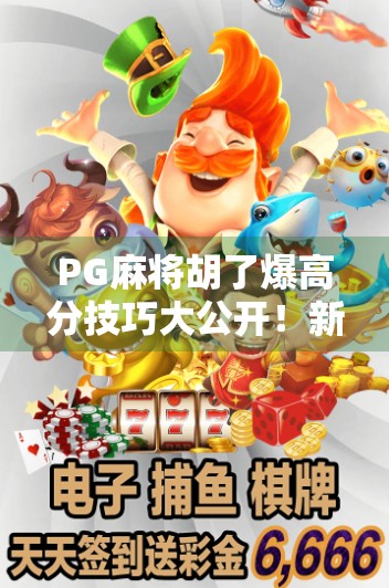 PG麻将胡了爆高分技巧大公开！新手也能秒变高手，轻松赢钱不翻车！
