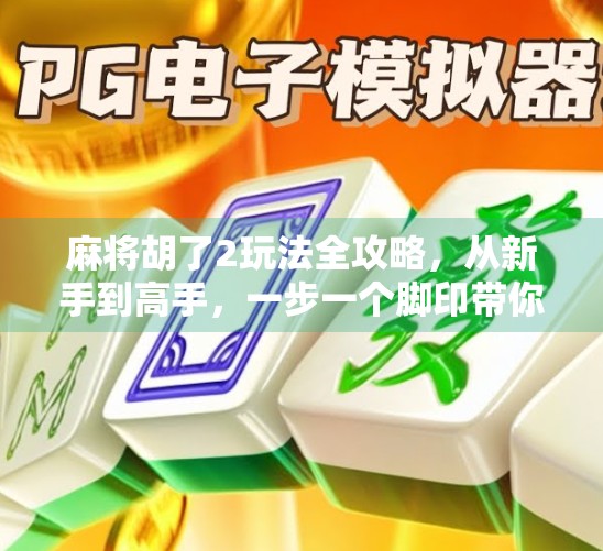 麻将胡了2玩法全攻略，从新手到高手，一步一个脚印带你赢麻！