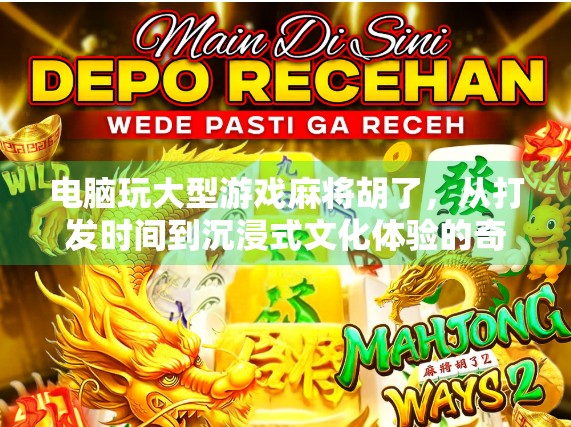 电脑玩大型游戏麻将胡了，从打发时间到沉浸式文化体验的奇妙转变