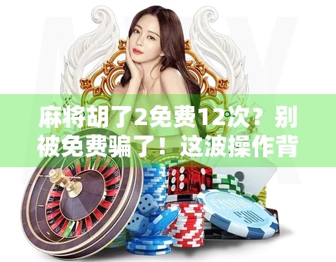 麻将胡了2免费12次？别被免费骗了！这波操作背后藏着什么套路？