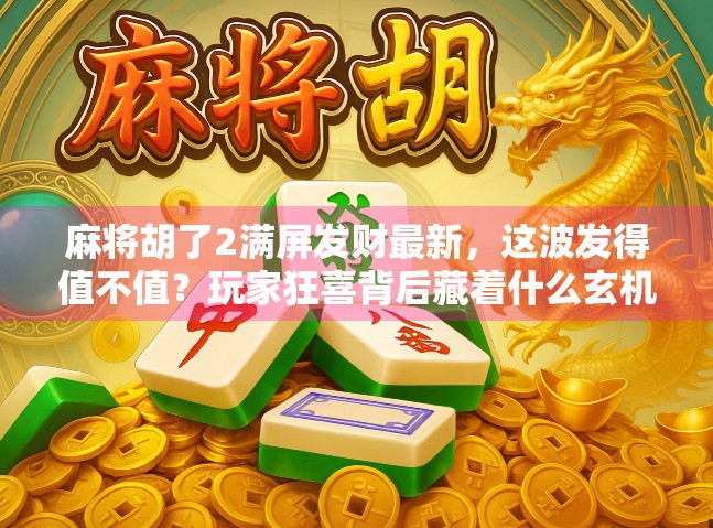 麻将胡了2满屏发财最新,这波发得值不值?玩家狂喜背后藏着什么玄机? 麻将胡了2满屏发财最新,这波发得值不值?玩家狂喜背后藏着什么玄机?