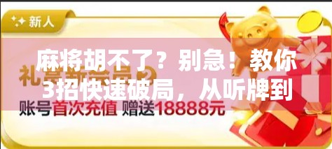 麻将胡不了？别急！教你3招快速破局，从听牌到胡牌的逆袭之路！