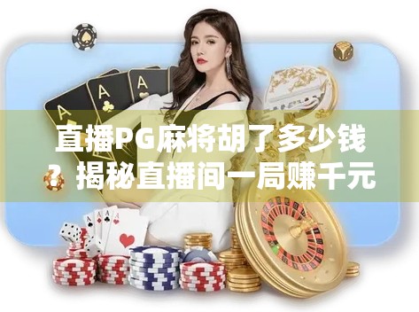 直播PG麻将胡了多少钱?揭秘直播间一局赚千元的真相! 直播PG麻将胡了多少钱?揭秘直播间一局赚千元的真相!