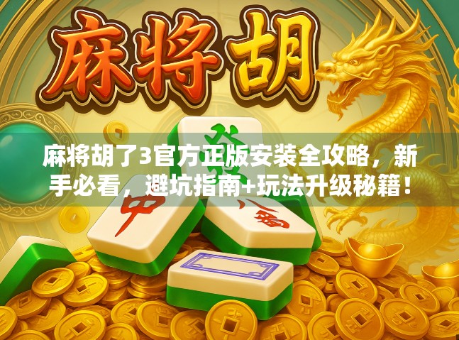 麻将胡了3官方正版安装全攻略，新手必看，避坑指南+玩法升级秘籍！