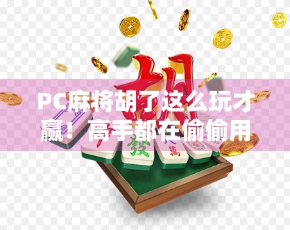 PC麻将胡了这么玩才赢！高手都在偷偷用的5个技巧，新手也能秒变老手！