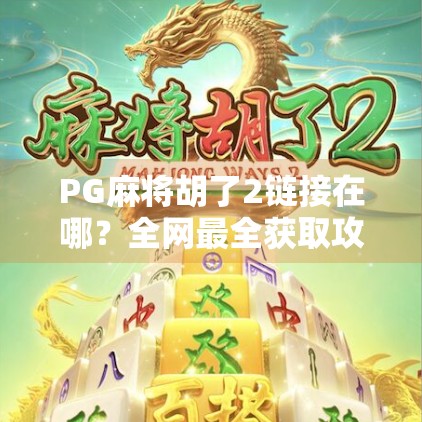 PG麻将胡了2链接在哪？全网最全获取攻略来了！手把手教你轻松玩转这款火爆手游！