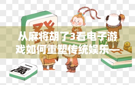 从麻将胡了3看电子游戏如何重塑传统娱乐—一场数字时代的文化再创造