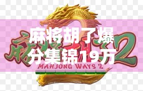 麻将胡了爆分集锦19万！这局牌局到底有多离谱？揭秘炸鱼背后的真相！