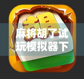 麻将胡了试玩模拟器下载，新手入门神器，让你零基础也能快速上手！