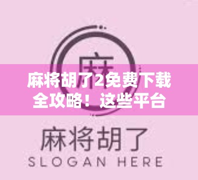 麻将胡了2免费下载全攻略！这些平台让你畅玩无广告，还能赢大奖！