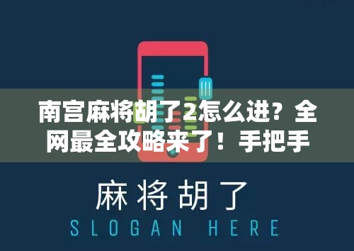 南宫麻将胡了2怎么进？全网最全攻略来了！手把手教你玩转这款火爆社交麻将游戏