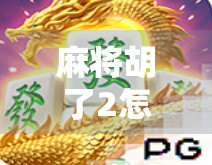 麻将胡了2怎么玩？新手必看！详解游戏规则+实用技巧，轻松上手不踩坑！