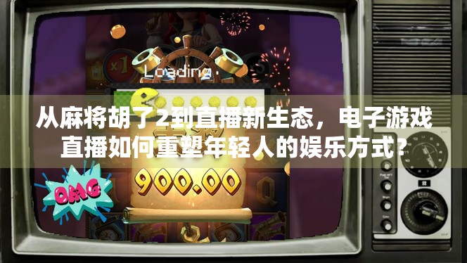 从麻将胡了2到直播新生态，电子游戏直播如何重塑年轻人的娱乐方式？