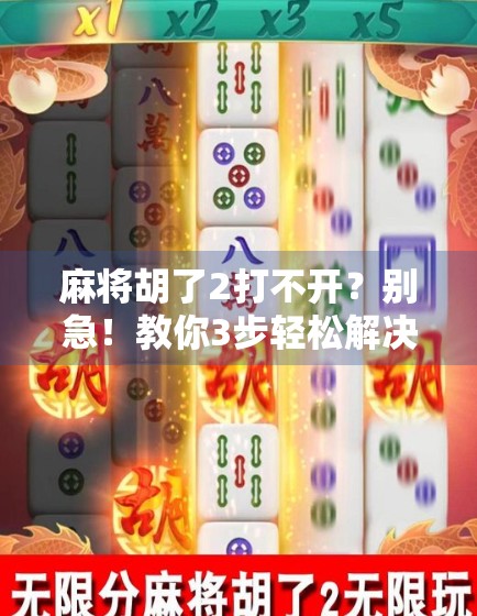 麻将胡了2打不开？别急！教你3步轻松解决，老玩家都收藏的实用攻略！