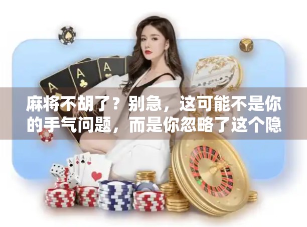 麻将不胡了？别急，这可能不是你的手气问题，而是你忽略了这个隐形规则！