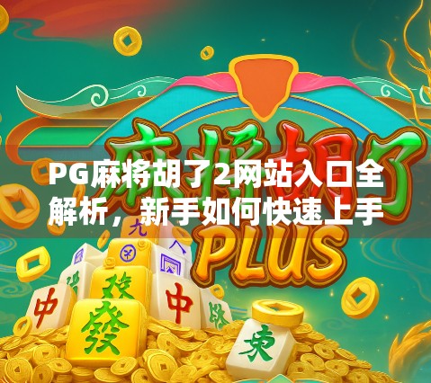 PG麻将胡了2网站入口全解析，新手如何快速上手，避开陷阱不踩雷！